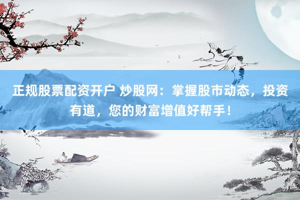 正规股票配资开户 炒股网：掌握股市动态，投资有道，您的财富增值好帮手！