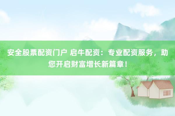 安全股票配资门户 启牛配资：专业配资服务，助您开启财富增长新篇章！