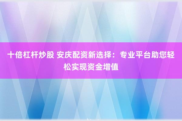 十倍杠杆炒股 安庆配资新选择：专业平台助您轻松实现资金增值