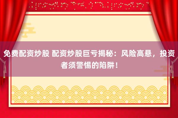免费配资炒股 配资炒股巨亏揭秘：风险高悬，投资者须警惕的陷阱！