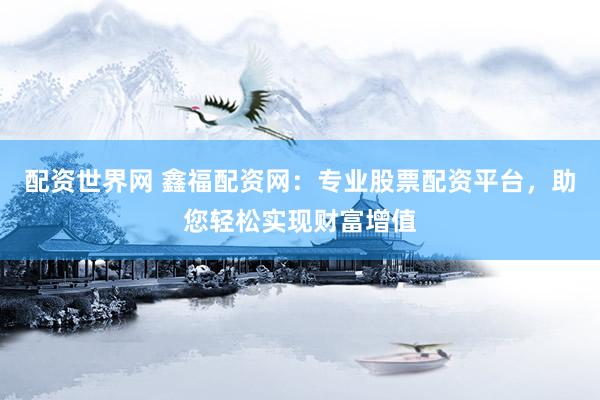 配资世界网 鑫福配资网：专业股票配资平台，助您轻松实现财富增值