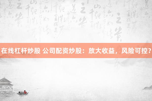 在线杠杆炒股 公司配资炒股：放大收益，风险可控？