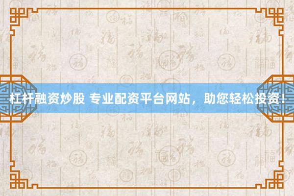 杠杆融资炒股 专业配资平台网站，助您轻松投资！