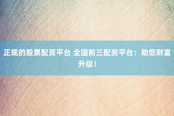 正规的股票配资平台 全国前三配资平台：助您财富升级！