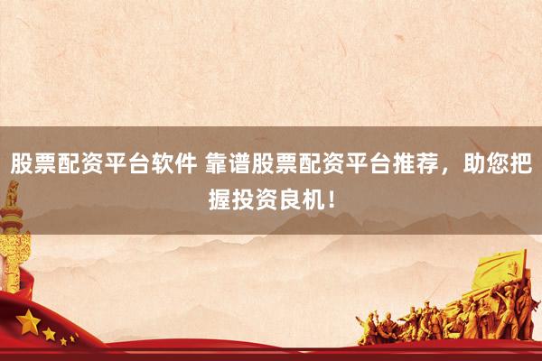 股票配资平台软件 靠谱股票配资平台推荐，助您把握投资良机！