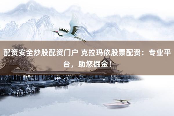 配资安全炒股配资门户 克拉玛依股票配资：专业平台，助您掘金！