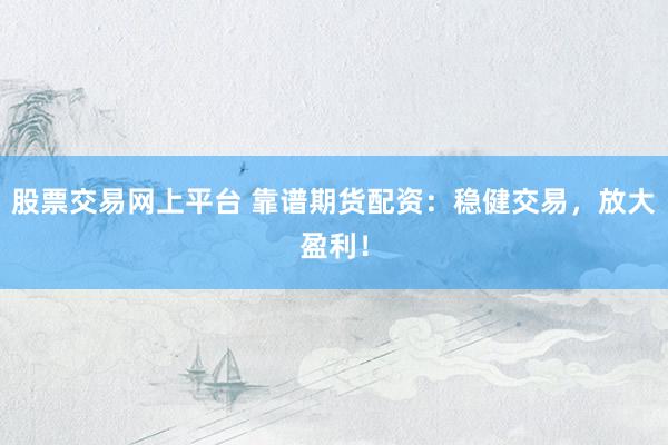 股票交易网上平台 靠谱期货配资：稳健交易，放大盈利！