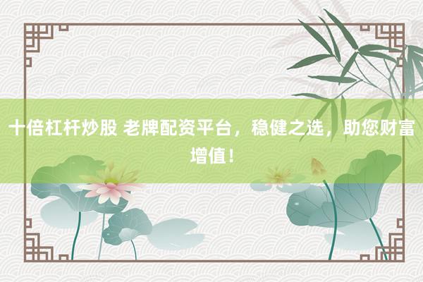十倍杠杆炒股 老牌配资平台，稳健之选，助您财富增值！