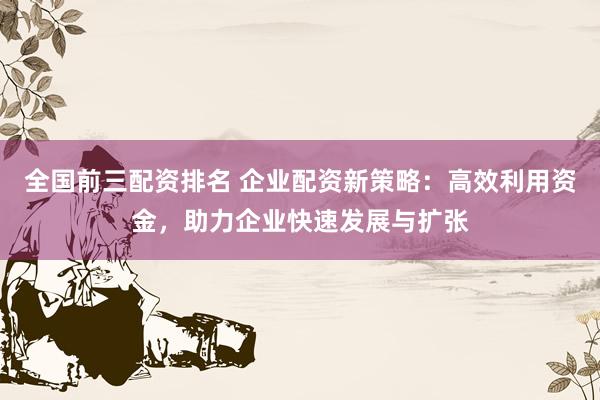 全国前三配资排名 企业配资新策略：高效利用资金，助力企业快速发展与扩张