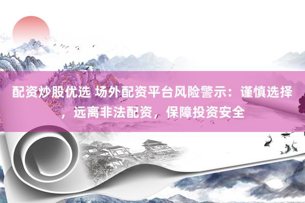 配资炒股优选 场外配资平台风险警示：谨慎选择，远离非法配资，保障投资安全
