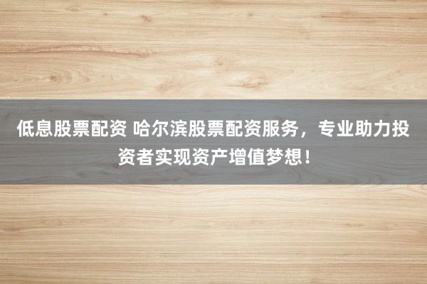 低息股票配资 哈尔滨股票配资服务，专业助力投资者实现资产增值梦想！