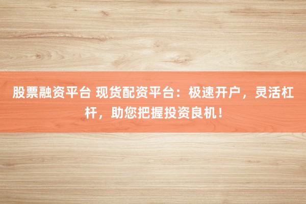 股票融资平台 现货配资平台：极速开户，灵活杠杆，助您把握投资良机！