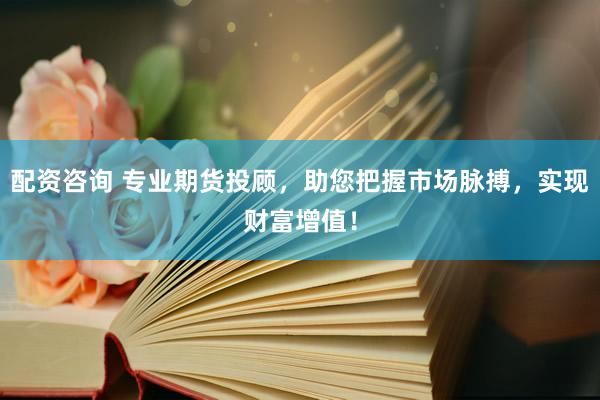 配资咨询 专业期货投顾，助您把握市场脉搏，实现财富增值！