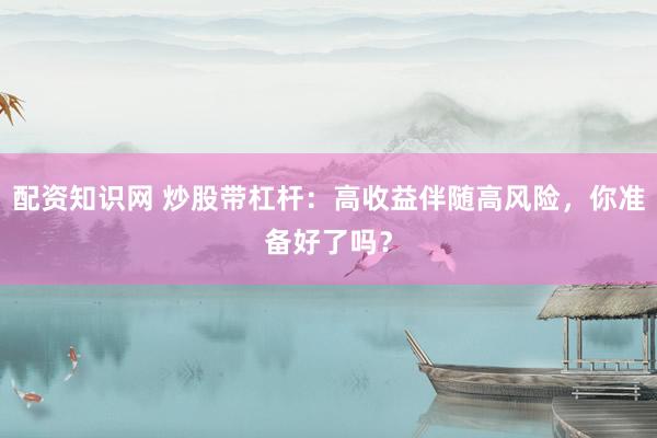 配资知识网 炒股带杠杆：高收益伴随高风险，你准备好了吗？