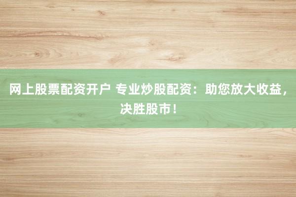 网上股票配资开户 专业炒股配资：助您放大收益，决胜股市！
