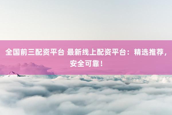 全国前三配资平台 最新线上配资平台：精选推荐，安全可靠！