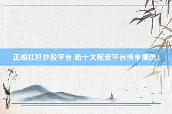 正规杠杆炒股平台 新十大配资平台榜单揭晓！