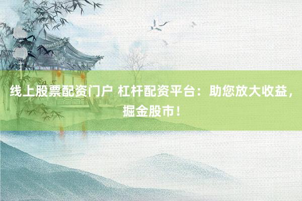线上股票配资门户 杠杆配资平台：助您放大收益，掘金股市！