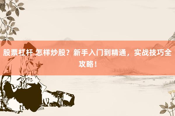 股票杠杆 怎样炒股？新手入门到精通，实战技巧全攻略！