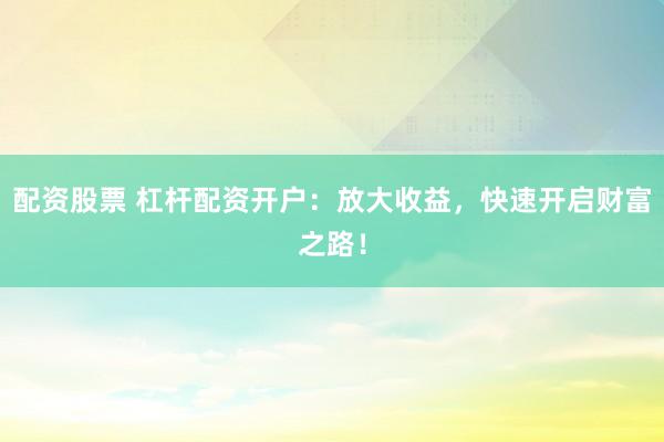 配资股票 杠杆配资开户：放大收益，快速开启财富之路！