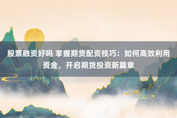 股票融资好吗 掌握期货配资技巧：如何高效利用资金，开启期货投资新篇章