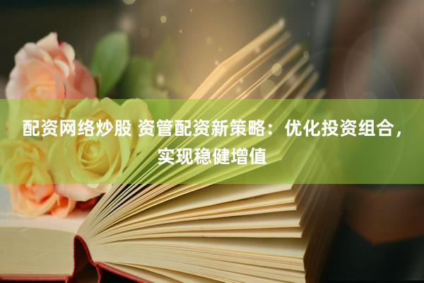 配资网络炒股 资管配资新策略：优化投资组合，实现稳健增值