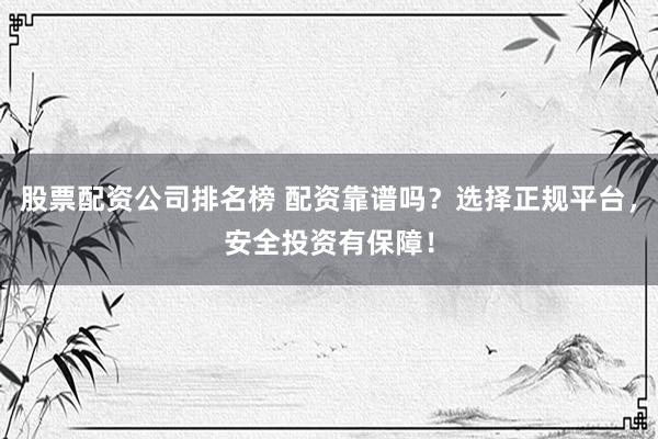 股票配资公司排名榜 配资靠谱吗？选择正规平台，安全投资有保障！