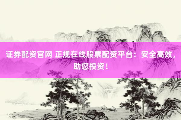 证券配资官网 正规在线股票配资平台：安全高效，助您投资！