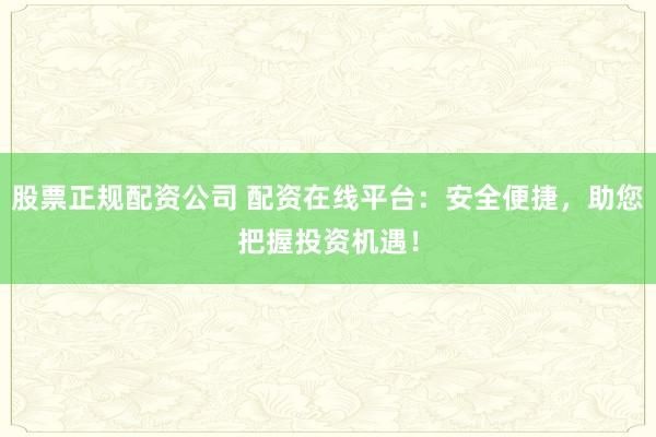 股票正规配资公司 配资在线平台：安全便捷，助您把握投资机遇！