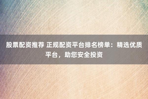股票配资推荐 正规配资平台排名榜单：精选优质平台，助您安全投资