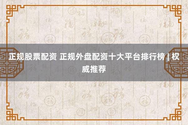 正规股票配资 正规外盘配资十大平台排行榜 | 权威推荐
