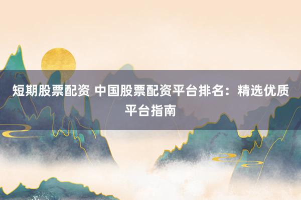 短期股票配资 中国股票配资平台排名：精选优质平台指南