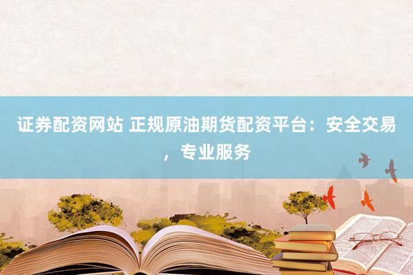 证券配资网站 正规原油期货配资平台：安全交易，专业服务