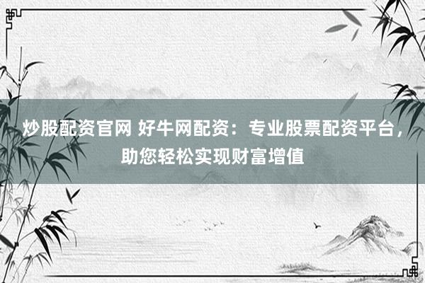 炒股配资官网 好牛网配资：专业股票配资平台，助您轻松实现财富增值
