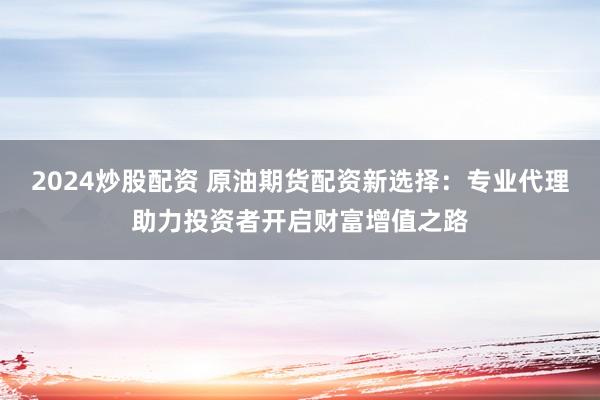 2024炒股配资 原油期货配资新选择：专业代理助力投资者开启财富增值之路