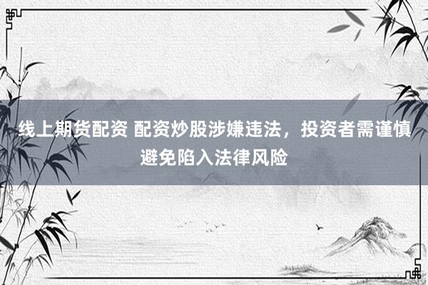 线上期货配资 配资炒股涉嫌违法，投资者需谨慎避免陷入法律风险