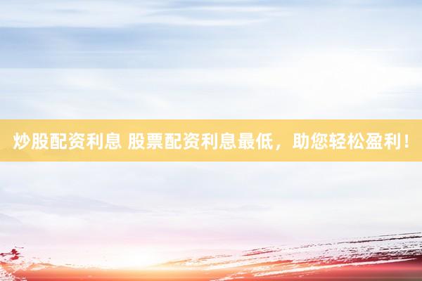 炒股配资利息 股票配资利息最低，助您轻松盈利！