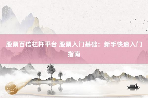 股票百倍杠杆平台 股票入门基础：新手快速入门指南