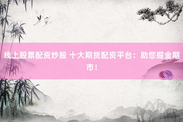 线上股票配资炒股 十大期货配资平台：助您掘金期市！