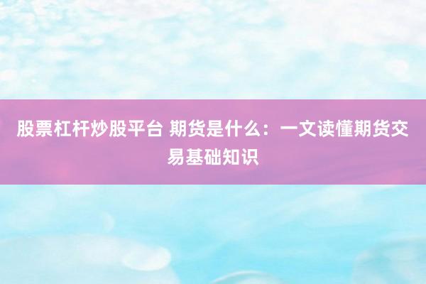 股票杠杆炒股平台 期货是什么：一文读懂期货交易基础知识
