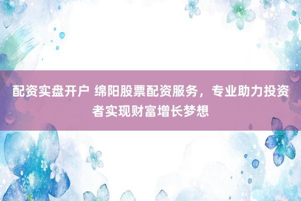 配资实盘开户 绵阳股票配资服务，专业助力投资者实现财富增长梦想