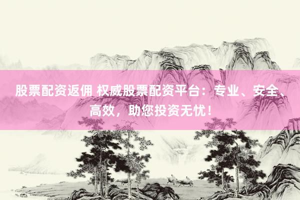 股票配资返佣 权威股票配资平台：专业、安全、高效，助您投资无忧！