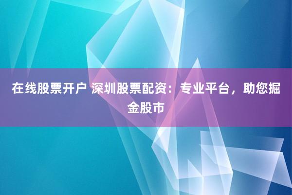 在线股票开户 深圳股票配资：专业平台，助您掘金股市