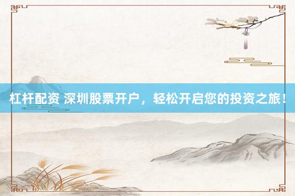杠杆配资 深圳股票开户，轻松开启您的投资之旅！