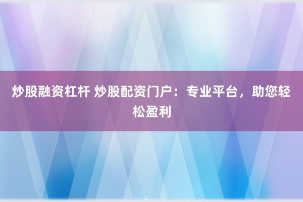 炒股融资杠杆 炒股配资门户：专业平台，助您轻松盈利
