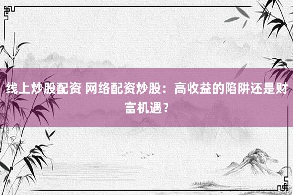 线上炒股配资 网络配资炒股：高收益的陷阱还是财富机遇？