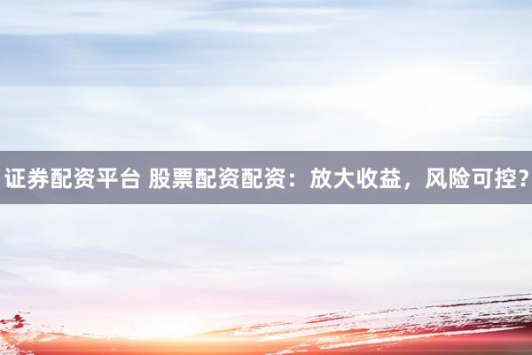 证券配资平台 股票配资配资：放大收益，风险可控？