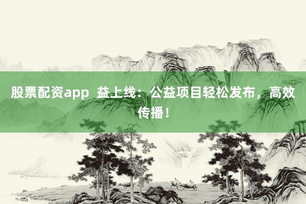 股票配资app  益上线：公益项目轻松发布，高效传播！