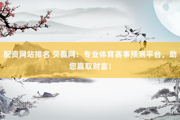配资网站排名 贝赢网：专业体育赛事预测平台，助您赢取财富！