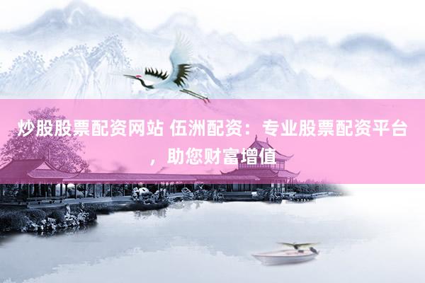炒股股票配资网站 伍洲配资：专业股票配资平台，助您财富增值